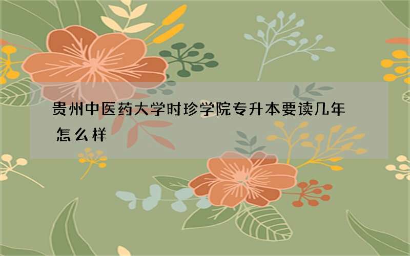 贵州中医药大学时珍学院专升本要读几年 怎么样